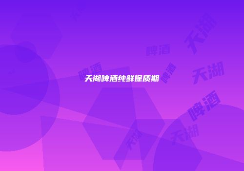 天湖啤酒纯鲜保质期