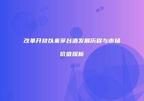 改革开放以来茅台酒发展历程与市场价值探析