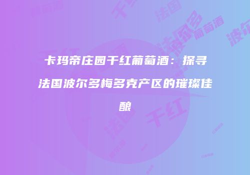卡玛帝庄园干红葡萄酒：探寻法国波尔多梅多克产区的璀璨佳酿