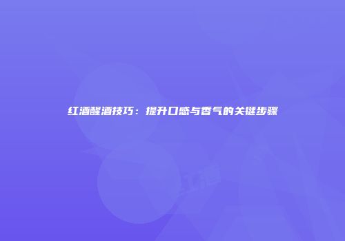 红酒醒酒技巧：提升口感与香气的关键步骤