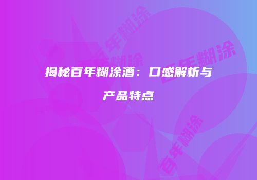 揭秘百年糊涂酒：口感解析与产品特点