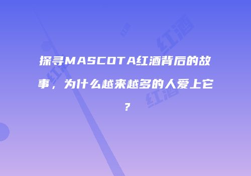 探寻MASCOTA红酒背后的故事，为什么越来越多的人爱上它？
