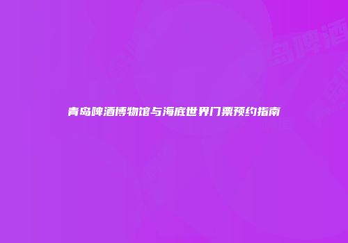 青岛啤酒博物馆与海底世界门票预约指南