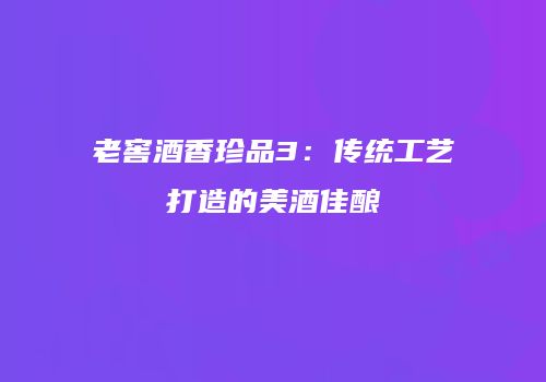 老窖酒香珍品3：传统工艺打造的美酒佳酿