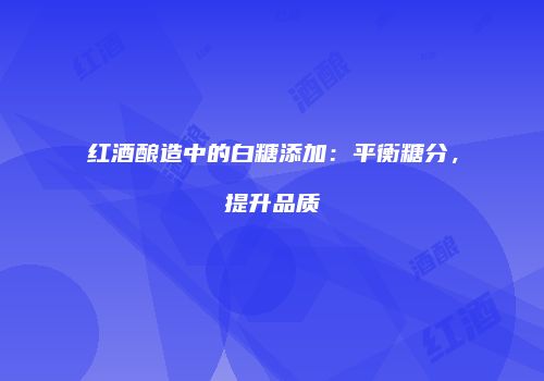 红酒酿造中的白糖添加：平衡糖分，提升品质