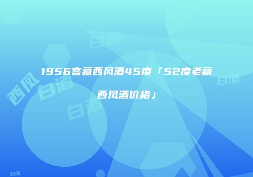 1956客藏西风酒45度「52度老藏西凤酒价格」