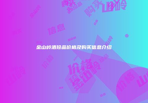 金山岭酒珍品价格及购买信息介绍