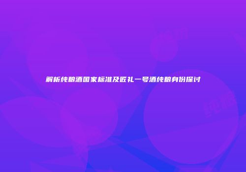 解析纯粮酒国家标准及匠礼一号酒纯粮身份探讨