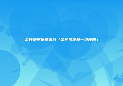 金钟酒庄是哪国的「金钟酒庄是一级庄吗」