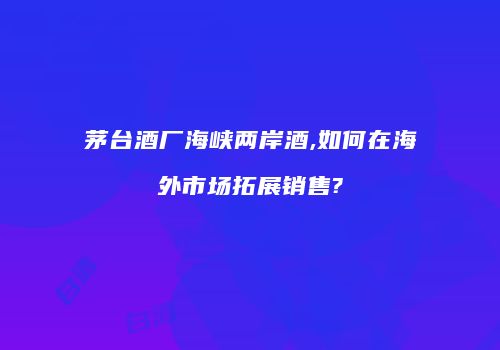 茅台酒厂海峡两岸酒,如何在海外市场拓展销售?