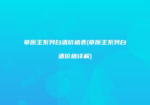 草原王系列白酒价格表(草原王系列白酒价格详解)
