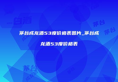 茅台成龙酒53度价格表图片_茅台成龙酒53度价格表