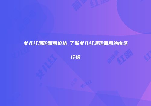 女儿红酒珍藏版价格_了解女儿红酒珍藏版的市场行情