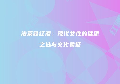 法莱雅红酒：现代女性的健康之选与文化象征