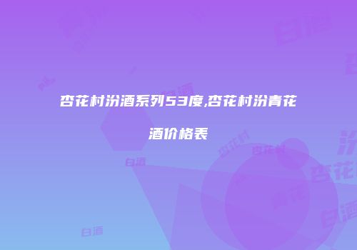 杏花村汾酒系列53度,杏花村汾青花酒价格表