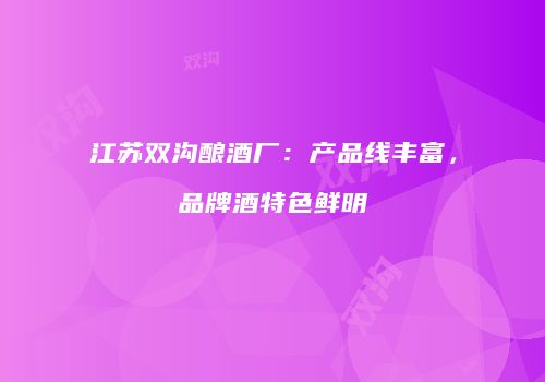 江苏双沟酿酒厂：产品线丰富，品牌酒特色鲜明