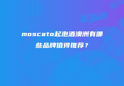 moscato起泡酒澳洲有哪些品牌值得推荐？
