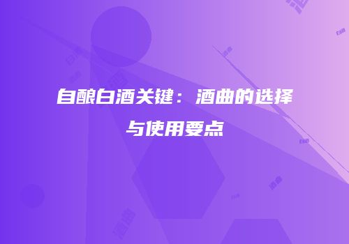 自酿白酒关键：酒曲的选择与使用要点