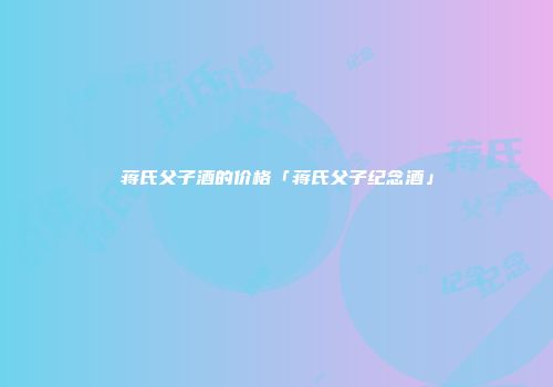 蒋氏父子酒的价格「蒋氏父子纪念酒」