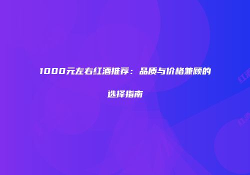 1000元左右红酒推荐：品质与价格兼顾的选择指南