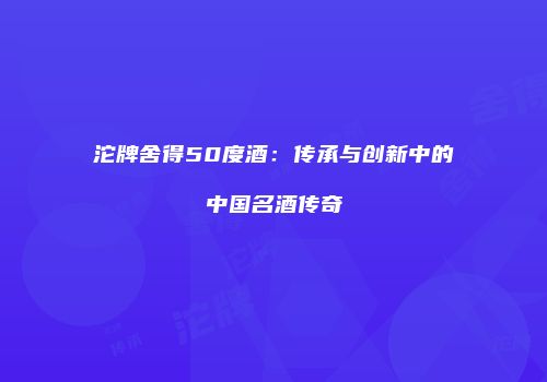 沱牌舍得50度酒：传承与创新中的中国名酒传奇
