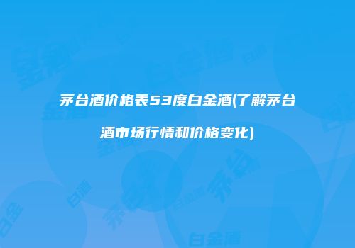 茅台酒价格表53度白金酒(了解茅台酒市场行情和价格变化)