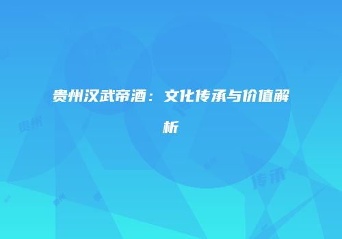 贵州汉武帝酒：文化传承与价值解析