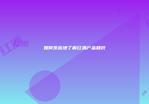 如何系统地了解红酒产品知识