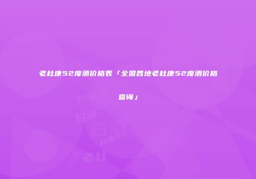 老杜康52度酒价格表「全国各地老杜康52度酒价格查询」