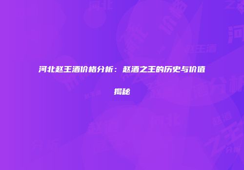 河北赵王酒价格分析：赵酒之王的历史与价值揭秘