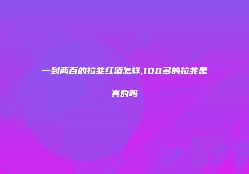 一到两百的拉菲红酒怎样,100多的拉菲是真的吗