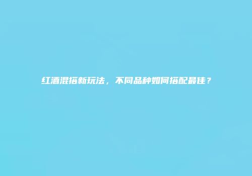 红酒混搭新玩法，不同品种如何搭配最佳？
