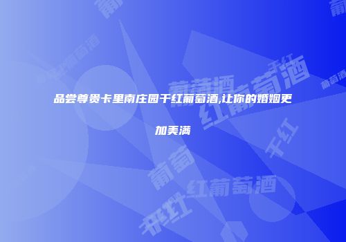 品尝尊贵卡里南庄园干红葡萄酒,让你的婚姻更加美满