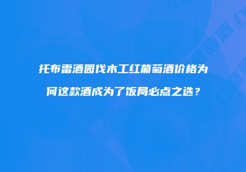 托布雷酒园伐木工红葡萄酒价格为何这款酒成为了饭局必点之选？