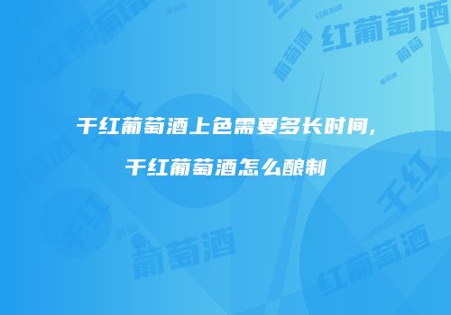 干红葡萄酒上色需要多长时间,干红葡萄酒怎么酿制