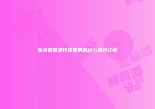 张裕葡萄酒代理费用解析与品牌详情