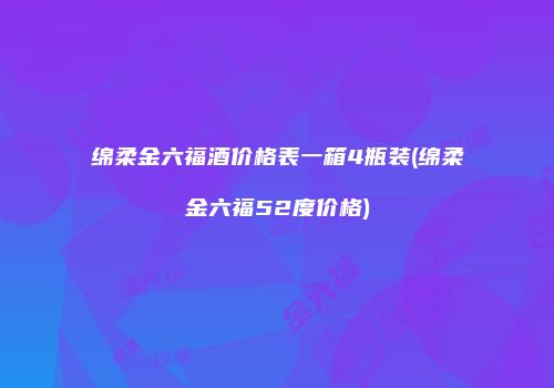 绵柔金六福酒价格表一箱4瓶装(绵柔金六福52度价格)