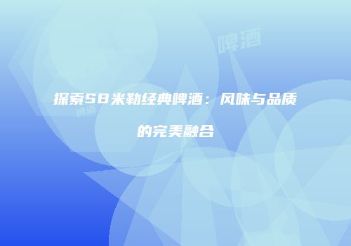 探索SB米勒经典啤酒：风味与品质的完美融合
