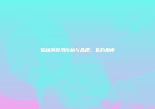 揭秘葡萄酒价格与品质：选购指南