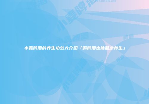 小麦啤酒的养生功效大介绍「喝啤酒也能健康养生」