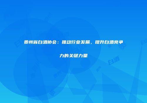 贵州省白酒协会：推动行业发展，提升白酒竞争力的关键力量