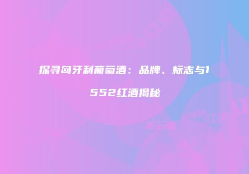 探寻匈牙利葡萄酒：品牌、标志与1552红酒揭秘