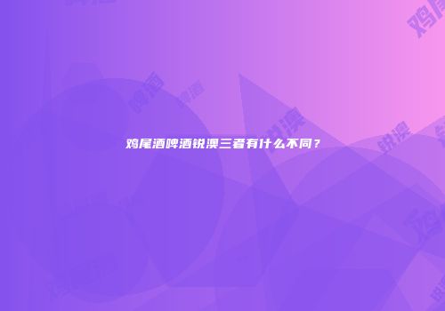 鸡尾酒啤酒锐澳三者有什么不同？