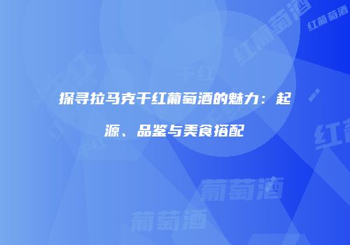 探寻拉马克干红葡萄酒的魅力：起源、品鉴与美食搭配