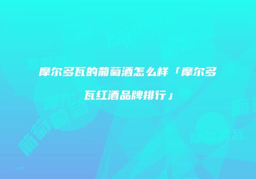 摩尔多瓦的葡萄酒怎么样「摩尔多瓦红酒品牌排行」