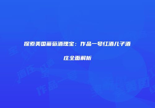 探索美国葡萄酒瑰宝：作品一号红酒儿子酒庄全面解析