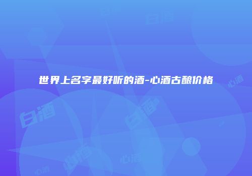 世界上名字最好听的酒-心酒古酿价格