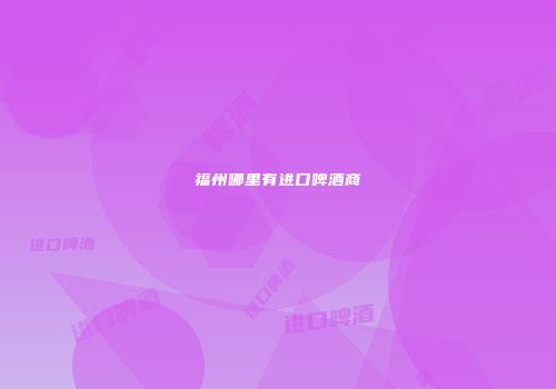 福州哪里有进口啤酒商