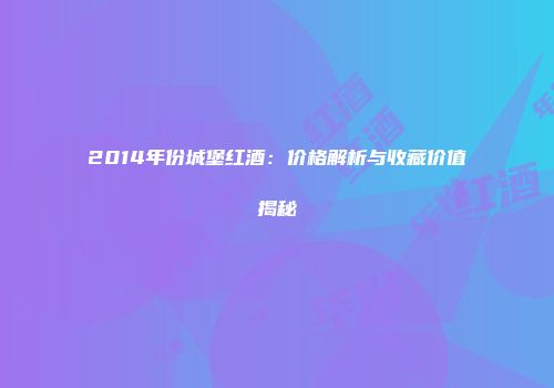 2014年份城堡红酒：价格解析与收藏价值揭秘