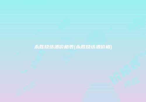 永胜烧坊酒价格表(永胜烧坊酒价格)